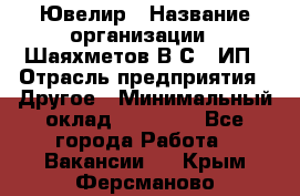 Ювелир › Название организации ­ Шаяхметов В.С., ИП › Отрасль предприятия ­ Другое › Минимальный оклад ­ 80 000 - Все города Работа » Вакансии   . Крым,Ферсманово